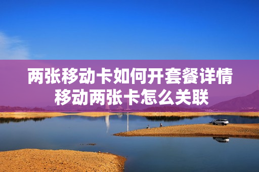 两张移动卡如何开套餐详情 移动两张卡怎么关联