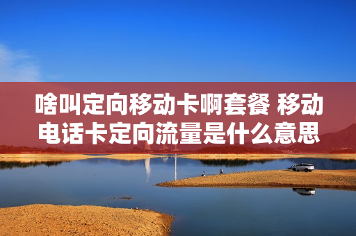 啥叫定向移动卡啊套餐 移动电话卡定向流量是什么意思