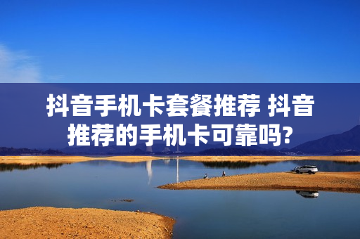 抖音手机卡套餐推荐 抖音推荐的手机卡可靠吗?