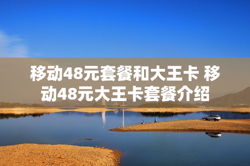 移动48元套餐和大王卡 移动48元大王卡套餐介绍