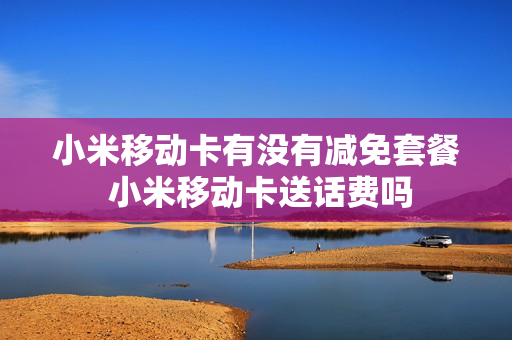 小米移动卡有没有减免套餐 小米移动卡送话费吗