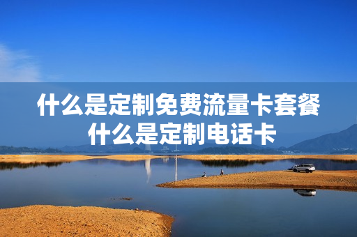 什么是定制免费流量卡套餐 什么是定制电话卡