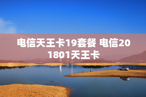 电信天王卡19套餐 电信201801天王卡