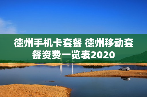 德州手机卡套餐 德州移动套餐资费一览表2020