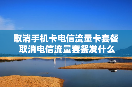 取消手机卡电信流量卡套餐 取消电信流量套餐发什么短信