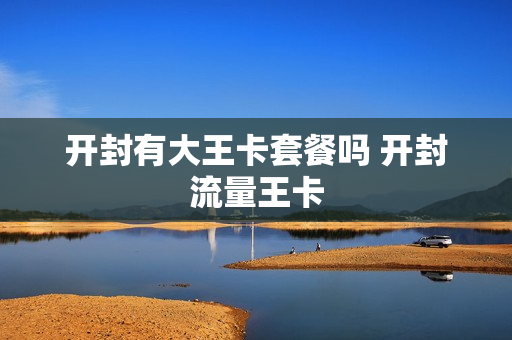 开封有大王卡套餐吗 开封流量王卡