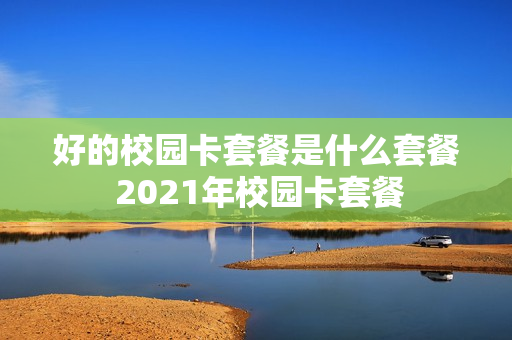 好的校园卡套餐是什么套餐 2021年校园卡套餐