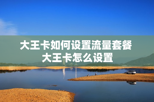 大王卡如何设置流量套餐 大王卡怎么设置