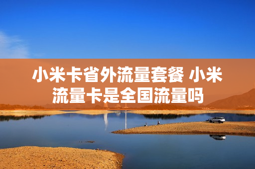 小米卡省外流量套餐 小米流量卡是全国流量吗