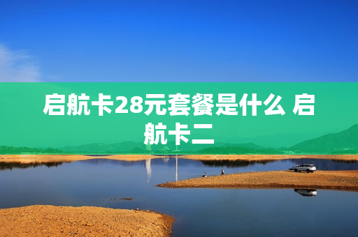 启航卡28元套餐是什么 启航卡二