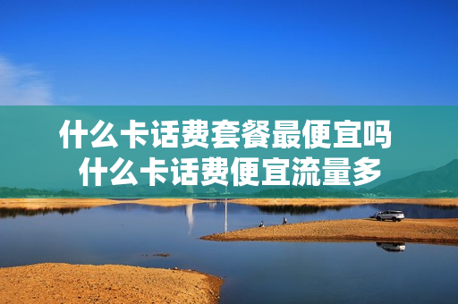 什么卡话费套餐最便宜吗 什么卡话费便宜流量多
