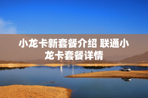 小龙卡新套餐介绍 联通小龙卡套餐详情