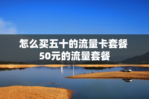 怎么买五十的流量卡套餐 50元的流量套餐