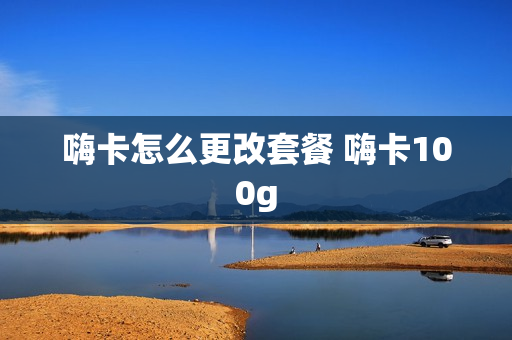 嗨卡怎么更改套餐 嗨卡100g