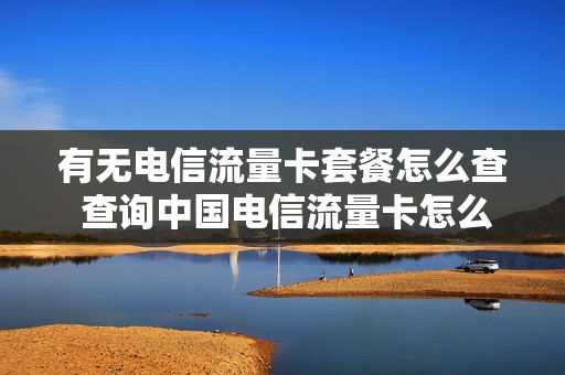 有无电信流量卡套餐怎么查 查询中国电信流量卡怎么查还剩多少流量