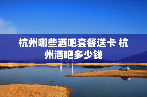 杭州哪些酒吧套餐送卡 杭州酒吧多少钱