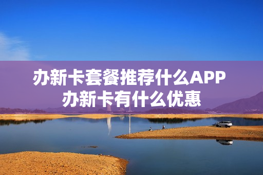 办新卡套餐推荐什么APP 办新卡有什么优惠