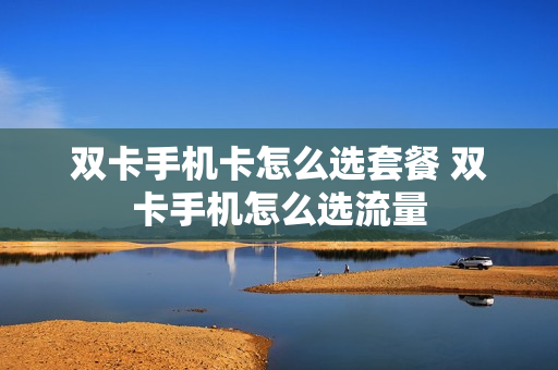 双卡手机卡怎么选套餐 双卡手机怎么选流量