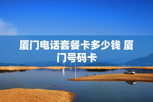 厦门电话套餐卡多少钱 厦门号码卡