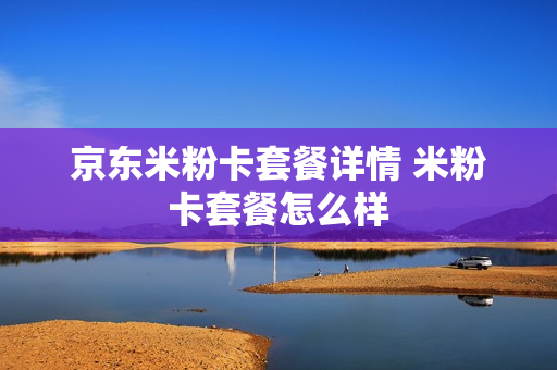 京东米粉卡套餐详情 米粉卡套餐怎么样