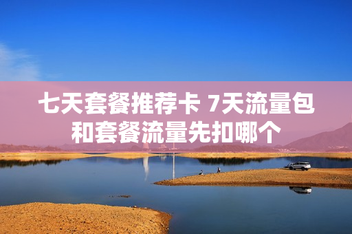 七天套餐推荐卡 7天流量包和套餐流量先扣哪个
