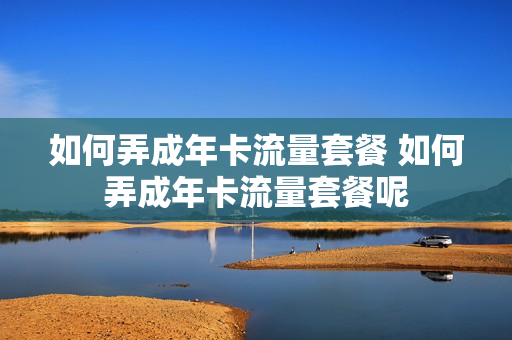 如何弄成年卡流量套餐 如何弄成年卡流量套餐呢