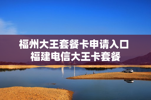 福州大王套餐卡申请入口 福建电信大王卡套餐