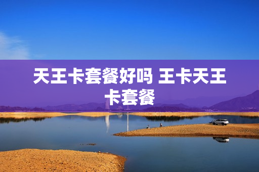 天王卡套餐好吗 王卡天王卡套餐