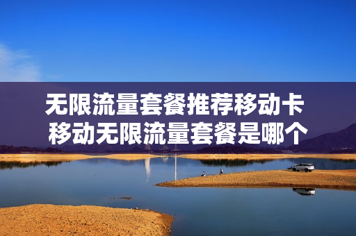 无限流量套餐推荐移动卡 移动无限流量套餐是哪个