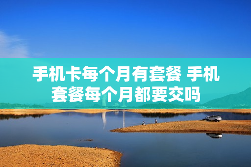 手机卡每个月有套餐 手机套餐每个月都要交吗