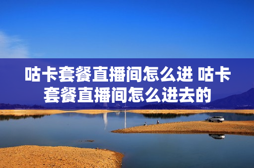 咕卡套餐直播间怎么进 咕卡套餐直播间怎么进去的