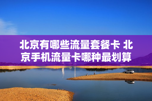 北京有哪些流量套餐卡 北京手机流量卡哪种最划算