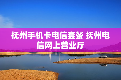 抚州手机卡电信套餐 抚州电信网上营业厅