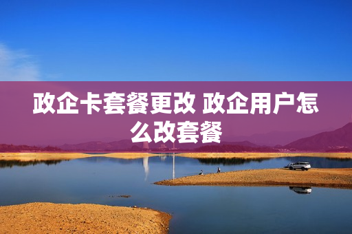 政企卡套餐更改 政企用户怎么改套餐