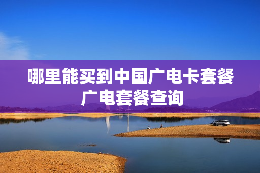 哪里能买到中国广电卡套餐 广电套餐查询