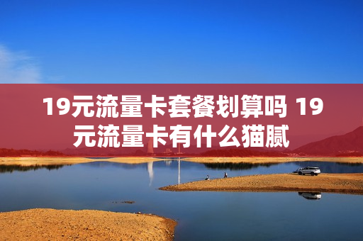 19元流量卡套餐划算吗 19元流量卡有什么猫腻