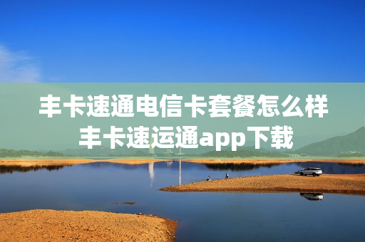 丰卡速通电信卡套餐怎么样 丰卡速运通app下载