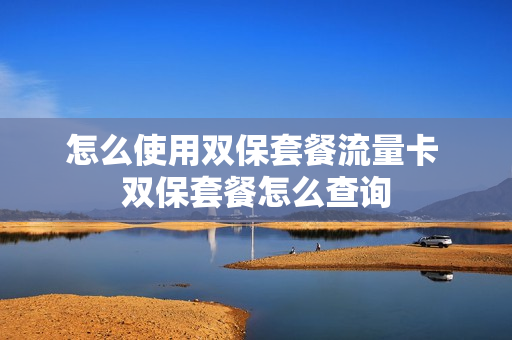 怎么使用双保套餐流量卡 双保套餐怎么查询