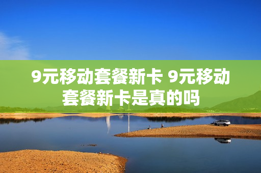 9元移动套餐新卡 9元移动套餐新卡是真的吗