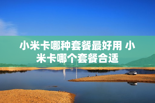 小米卡哪种套餐最好用 小米卡哪个套餐合适