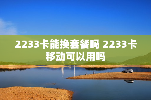 2233卡能换套餐吗 2233卡移动可以用吗