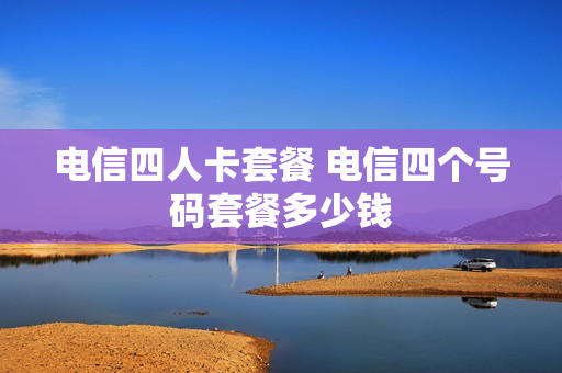 电信四人卡套餐 电信四个号码套餐多少钱