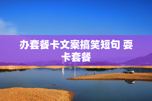 办套餐卡文案搞笑短句 耍卡套餐