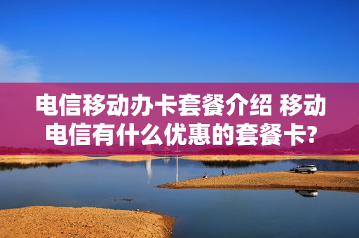 电信移动办卡套餐介绍 移动电信有什么优惠的套餐卡?