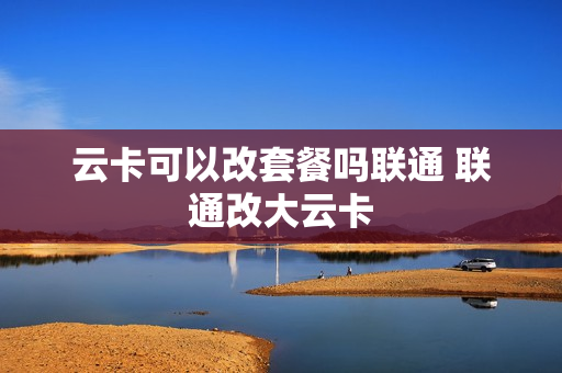 云卡可以改套餐吗联通 联通改大云卡
