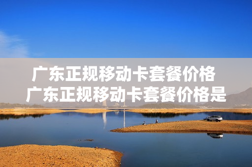 广东正规移动卡套餐价格 广东正规移动卡套餐价格是多少