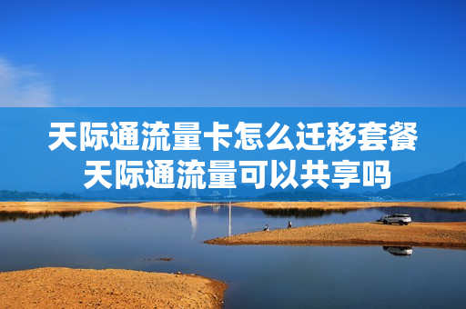 天际通流量卡怎么迁移套餐 天际通流量可以共享吗