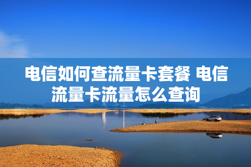 电信如何查流量卡套餐 电信流量卡流量怎么查询