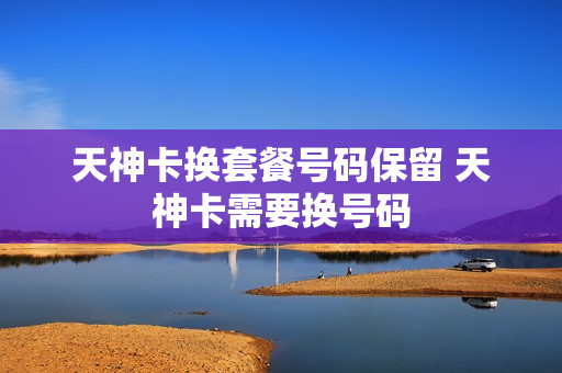 天神卡换套餐号码保留 天神卡需要换号码