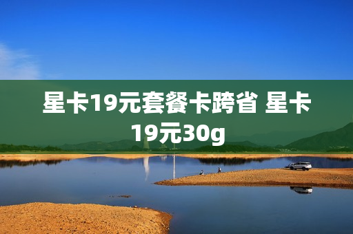 星卡19元套餐卡跨省 星卡19元30g